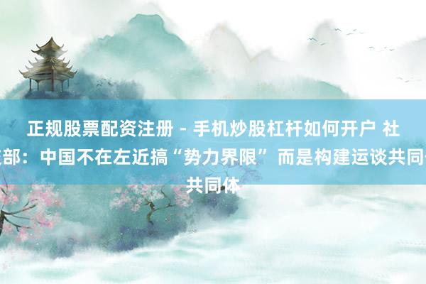 正规股票配资注册 - 手机炒股杠杆如何开户 社交部：中国不在左近搞“势力界限” 而是构建运谈共同体