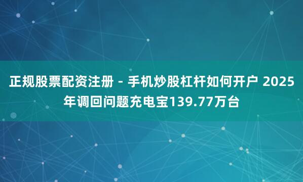 正规股票配资注册 - 手机炒股杠杆如何开户 2025年调回问题充电宝139.77万台