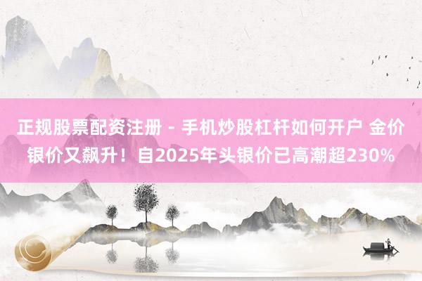 正规股票配资注册 - 手机炒股杠杆如何开户 金价银价又飙升！自2025年头银价已高潮超230%