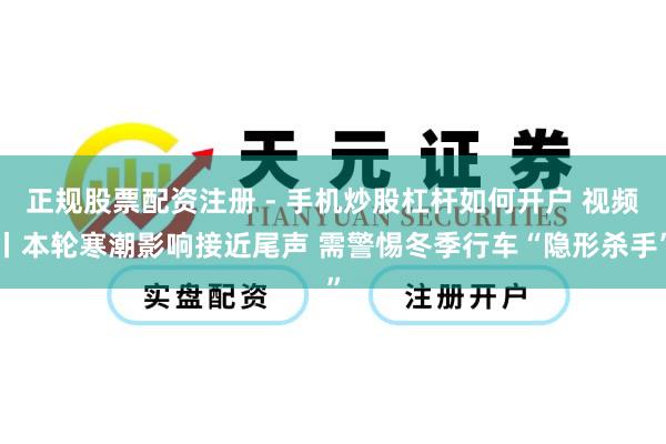 正规股票配资注册 - 手机炒股杠杆如何开户 视频丨本轮寒潮影响接近尾声 需警惕冬季行车“隐形杀手”