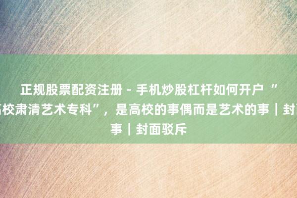 正规股票配资注册 - 手机炒股杠杆如何开户 “多所高校肃清艺术专科”，是高校的事偶而是艺术的事｜封面驳斥