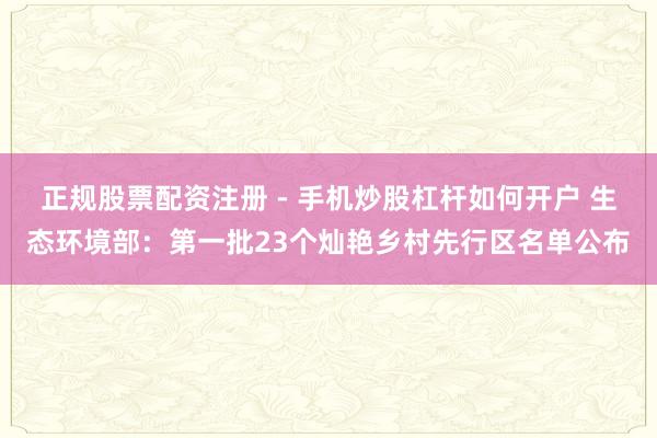 正规股票配资注册 - 手机炒股杠杆如何开户 生态环境部：第一批23个灿艳乡村先行区名单公布
