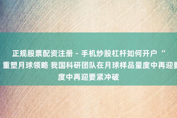 正规股票配资注册 - 手机炒股杠杆如何开户 “新发现”重塑月球领略 我国科研团队在月球样品量度中再迎要紧冲破