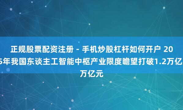 正规股票配资注册 - 手机炒股杠杆如何开户 2025年我国东谈主工智能中枢产业限度瞻望打破1.2万亿元