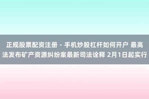 正规股票配资注册 - 手机炒股杠杆如何开户 最高法发布矿产资源纠纷案最新司法诠释 2月1日起实行