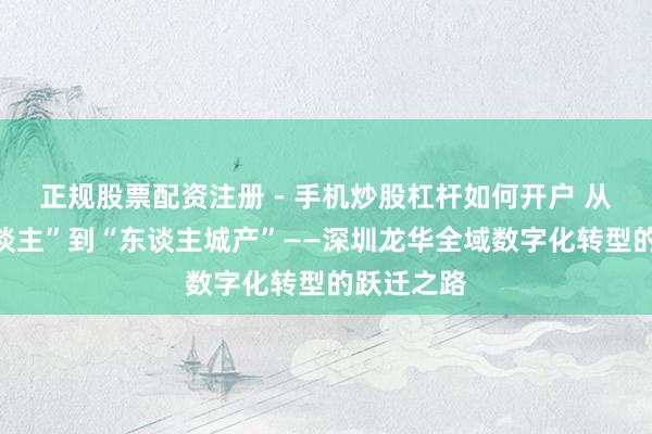 正规股票配资注册 - 手机炒股杠杆如何开户 从“产城东谈主”到“东谈主城产”——深圳龙华全域数字化转型的跃迁之路