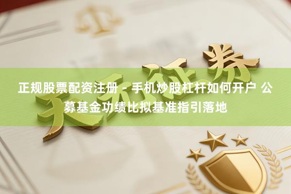 正规股票配资注册 - 手机炒股杠杆如何开户 公募基金功绩比拟基准指引落地