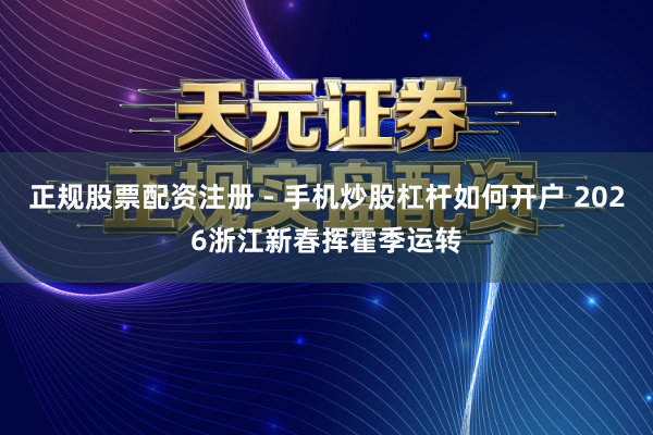正规股票配资注册 - 手机炒股杠杆如何开户 2026浙江新春挥霍季运转