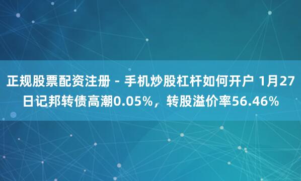 正规股票配资注册 - 手机炒股杠杆如何开户 1月27日记邦转债高潮0.05%，转股溢价率56.46%