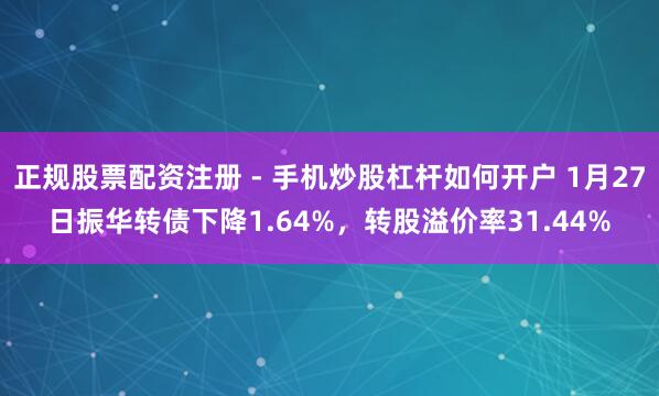 正规股票配资注册 - 手机炒股杠杆如何开户 1月27日振华转债下降1.64%，转股溢价率31.44%