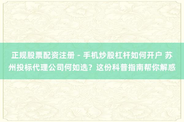 正规股票配资注册 - 手机炒股杠杆如何开户 苏州投标代理公司何如选？这份科普指南帮你解惑