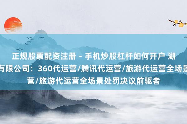 正规股票配资注册 - 手机炒股杠杆如何开户 湖南唐门文化传媒有限公司：360代运营/腾讯代运营/旅游代运营全场景处罚决议前驱者