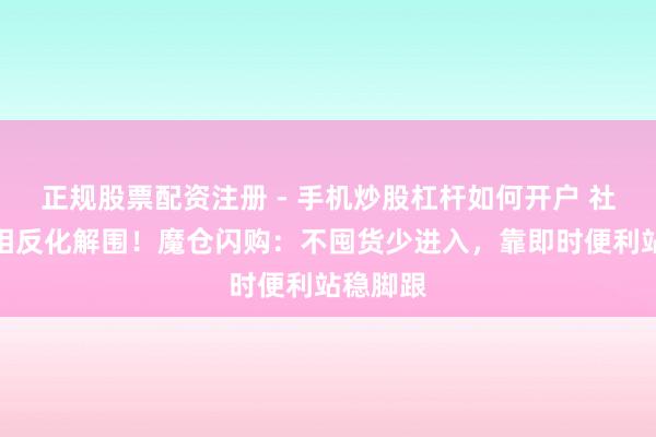 正规股票配资注册 - 手机炒股杠杆如何开户 社区小店相反化解围！魔仓闪购：不囤货少进入，靠即时便利站稳脚跟
