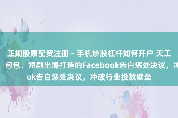 正规股票配资注册 - 手机炒股杠杆如何开户 天工开户：专为游戏、包包、短剧出海打造的Facebook告白惩处决议，冲破行业投放壁垒