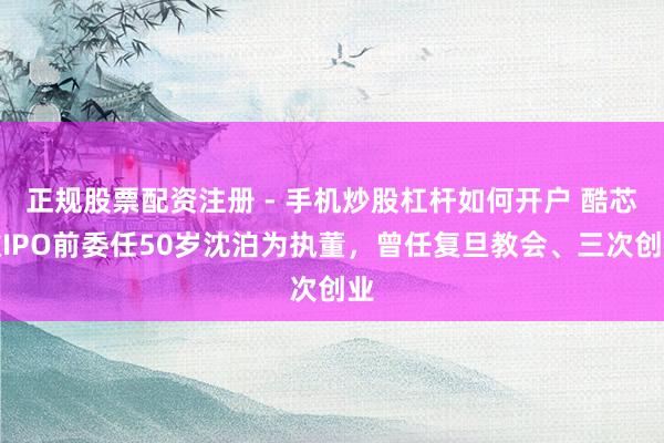 正规股票配资注册 - 手机炒股杠杆如何开户 酷芯微IPO前委任50岁沈泊为执董，曾任复旦教会、三次创业