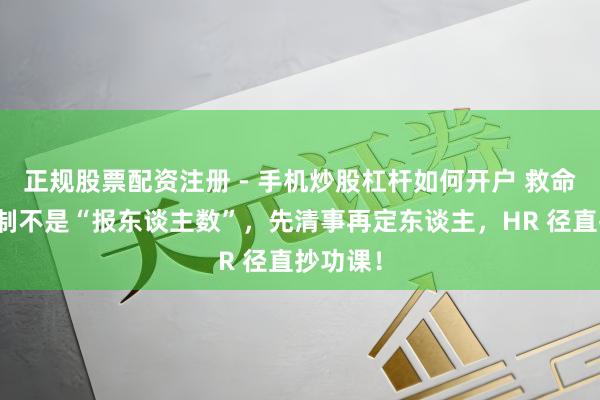 正规股票配资注册 - 手机炒股杠杆如何开户 救命！定编制不是“报东谈主数”，先清事再定东谈主，HR 径直抄功课！