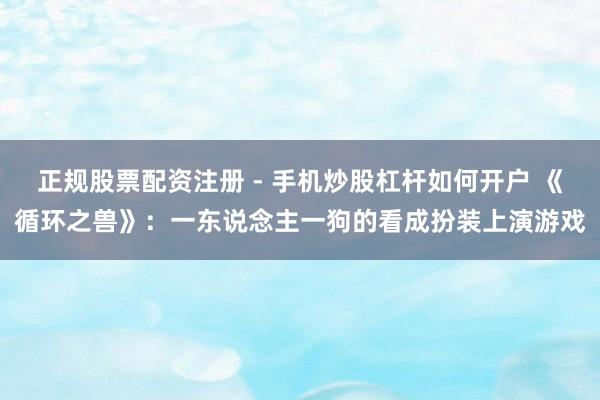 正规股票配资注册 - 手机炒股杠杆如何开户 《循环之兽》：一东说念主一狗的看成扮装上演游戏