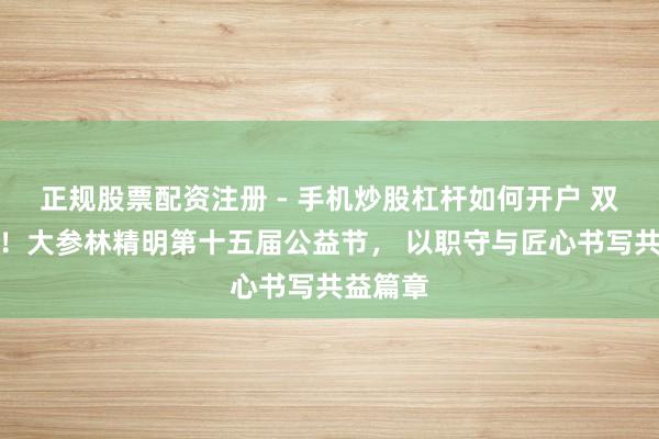 正规股票配资注册 - 手机炒股杠杆如何开户 双奖加身！大参林精明第十五届公益节， 以职守与匠心书写共益篇章