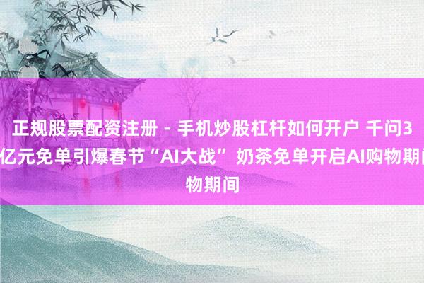 正规股票配资注册 - 手机炒股杠杆如何开户 千问30亿元免单引爆春节“AI大战” 奶茶免单开启AI购物期间
