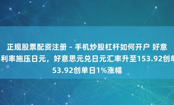 正规股票配资注册 - 手机炒股杠杆如何开户 好意思联储防守利率施压日元，好意思元兑日元汇率升至153.92创单日1%涨幅