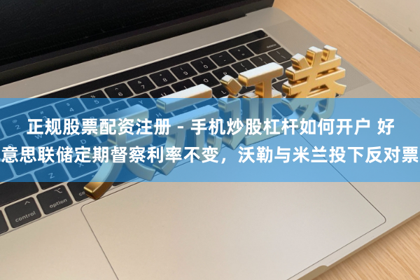 正规股票配资注册 - 手机炒股杠杆如何开户 好意思联储定期督察利率不变，沃勒与米兰投下反对票