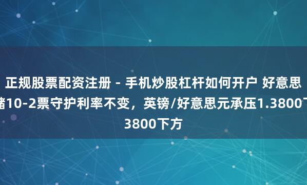 正规股票配资注册 - 手机炒股杠杆如何开户 好意思联储10-2票守护利率不变，英镑/好意思元承压1.3800下方