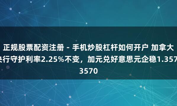 正规股票配资注册 - 手机炒股杠杆如何开户 加拿大央行守护利率2.25%不变，加元兑好意思元企稳1.3570