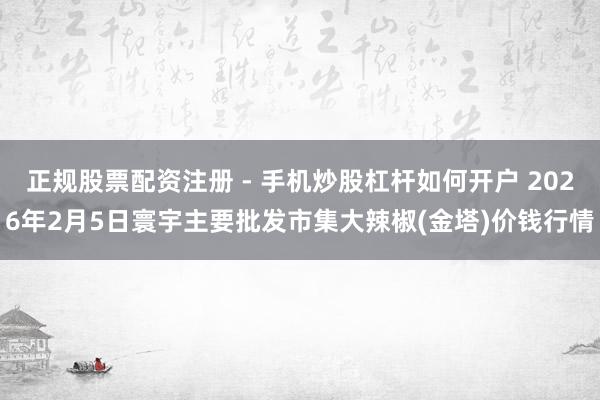 正规股票配资注册 - 手机炒股杠杆如何开户 2026年2月5日寰宇主要批发市集大辣椒(金塔)价钱行情