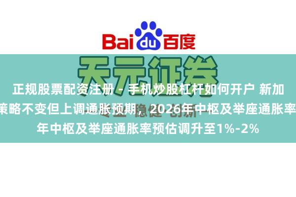 正规股票配资注册 - 手机炒股杠杆如何开户 新加坡金管局保管货币策略不变但上调通胀预期，2026年中枢及举座通胀率预估调升至1%-2%