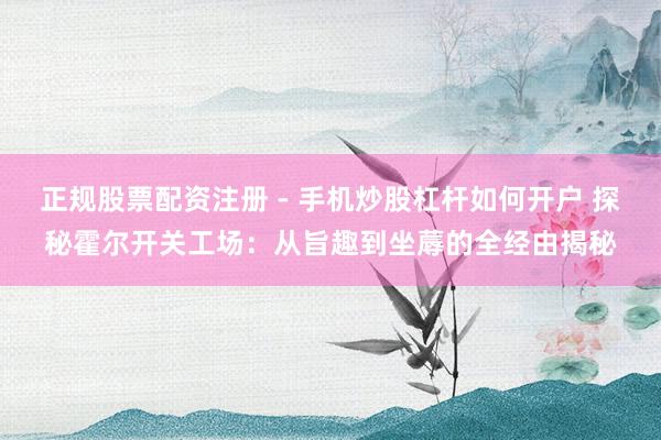 正规股票配资注册 - 手机炒股杠杆如何开户 探秘霍尔开关工场：从旨趣到坐蓐的全经由揭秘