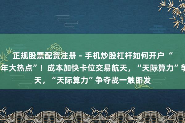 正规股票配资注册 - 手机炒股杠杆如何开户 “绝可以过2026年大热点”！成本加快卡位交易航天，“天际算力”争夺战一触即发