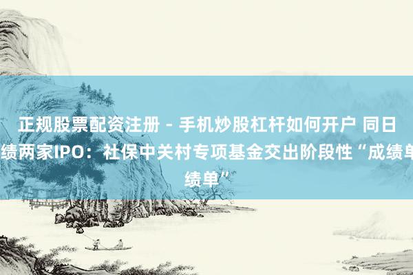 正规股票配资注册 - 手机炒股杠杆如何开户 同日成绩两家IPO：社保中关村专项基金交出阶段性“成绩单”