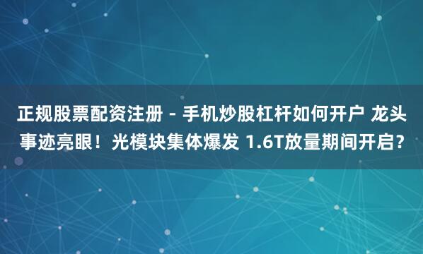 正规股票配资注册 - 手机炒股杠杆如何开户 龙头事迹亮眼！光模块集体爆发 1.6T放量期间开启？