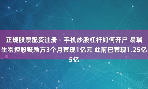正规股票配资注册 - 手机炒股杠杆如何开户 易瑞生物控股鼓励方3个月套现1亿元 此前已套现1.25亿