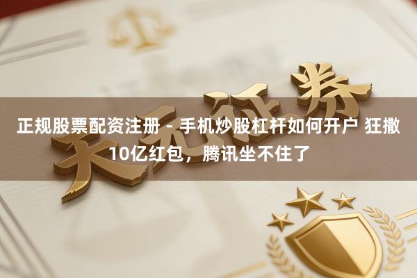 正规股票配资注册 - 手机炒股杠杆如何开户 狂撒10亿红包，腾讯坐不住了