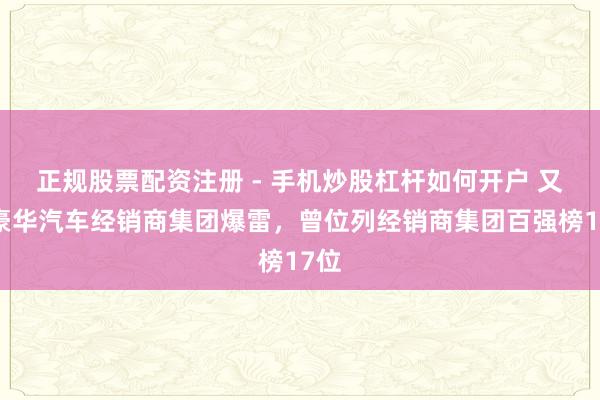 正规股票配资注册 - 手机炒股杠杆如何开户 又一豪华汽车经销商集团爆雷，曾位列经销商集团百强榜17位