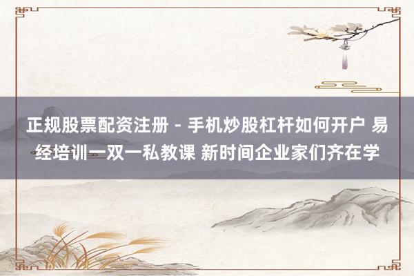 正规股票配资注册 - 手机炒股杠杆如何开户 易经培训一双一私教课 新时间企业家们齐在学
