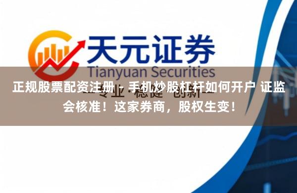 正规股票配资注册 - 手机炒股杠杆如何开户 证监会核准！这家券商，股权生变！