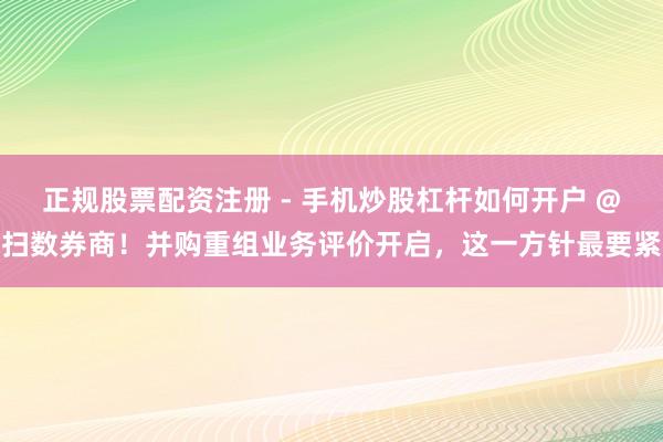正规股票配资注册 - 手机炒股杠杆如何开户 @扫数券商！并购重组业务评价开启，这一方针最要紧