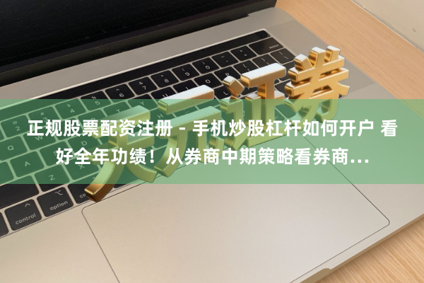 正规股票配资注册 - 手机炒股杠杆如何开户 看好全年功绩！从券商中期策略看券商…