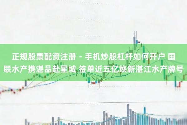 正规股票配资注册 - 手机炒股杠杆如何开户 国联水产携湛品赴星城 签单近五亿焕新湛江水产牌号