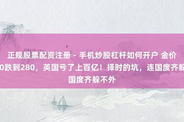 正规股票配资注册 - 手机炒股杠杆如何开户 金价从850跌到280，英国亏了上百亿！择时的坑，连国度齐躲不外