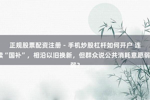 正规股票配资注册 - 手机炒股杠杆如何开户 连续“国补”，相沿以旧换新，但群众说公共消耗意愿弱？