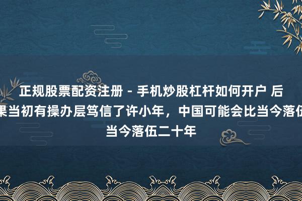 正规股票配资注册 - 手机炒股杠杆如何开户 后怕！如果当初有操办层笃信了许小年，中国可能会比当今落伍二十年