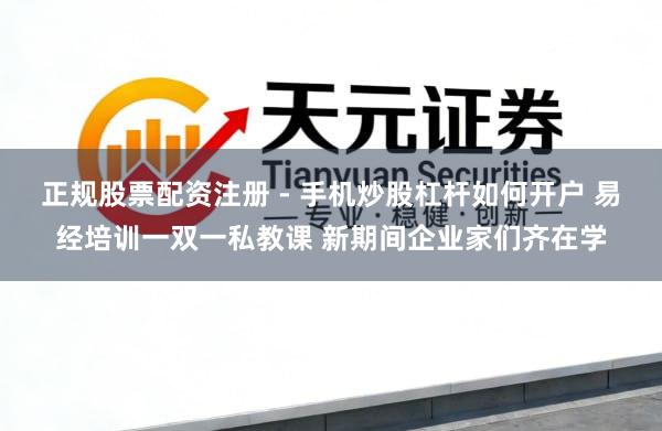 正规股票配资注册 - 手机炒股杠杆如何开户 易经培训一双一私教课 新期间企业家们齐在学