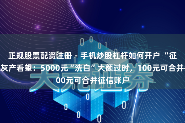 正规股票配资注册 - 手机炒股杠杆如何开户 “征信拓荒”灰产看望：5000元“洗白”大额过时，100元可合并征信账户