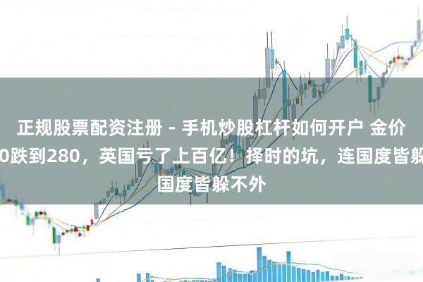 正规股票配资注册 - 手机炒股杠杆如何开户 金价从850跌到280，英国亏了上百亿！择时的坑，连国度皆躲不外