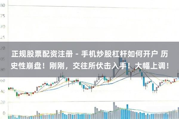 正规股票配资注册 - 手机炒股杠杆如何开户 历史性崩盘！刚刚，交往所伏击入手！大幅上调！
