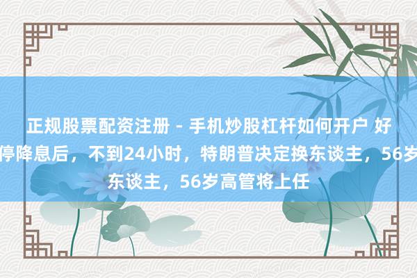 正规股票配资注册 - 手机炒股杠杆如何开户 好意思联储暂停降息后，不到24小时，特朗普决定换东谈主，56岁高管将上任