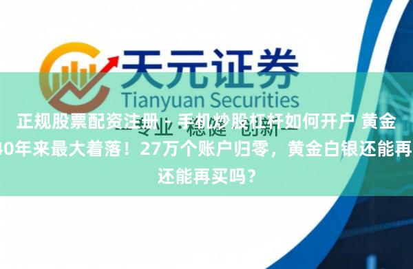 正规股票配资注册 - 手机炒股杠杆如何开户 黄金遭受40年来最大着落！27万个账户归零，黄金白银还能再买吗？